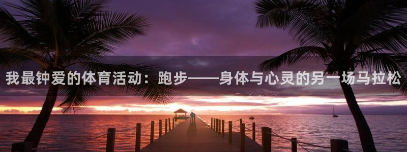 看球体育nba：我最钟爱的体育活动：跑步——身体与心灵的另一场马拉松