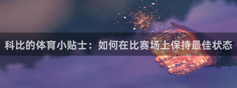 看球体育app下载：科比的体育小贴士：如何在比赛场上保持最佳状态