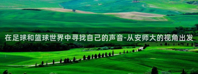 看球体育app手机版免费：在足球和篮球世界中寻找自己的声音-从安师大的视角出发