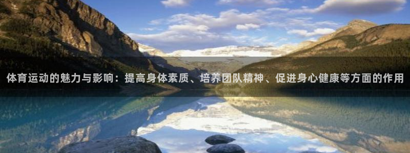 看球体育足球直播：体育运动的魅力与影响：提高身体素质、培养团队精神、促进身心健康等方面的作用