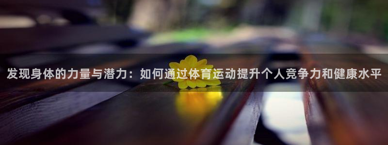 看球体育通直播app下载：发现身体的力量与潜力：如何通过体育运动提升个人竞争力和健康水平