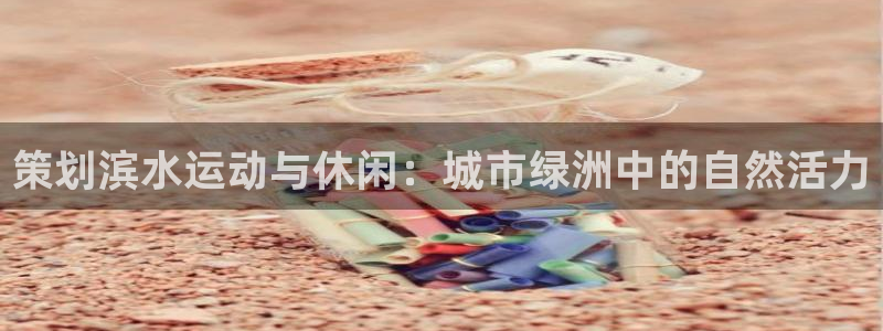 看球体育尤米：策划滨水运动与休闲：城市绿洲中的自然活力