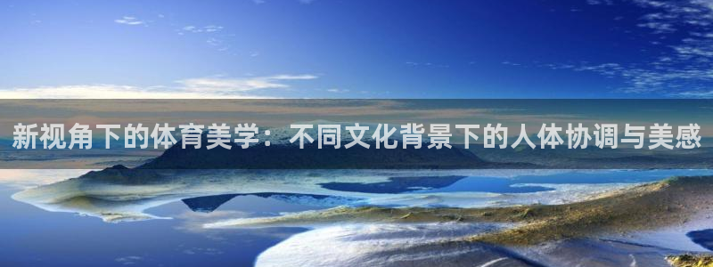 看球体育高清直播：新视角下的体育美学：不同文化背景下的人体协调与美感